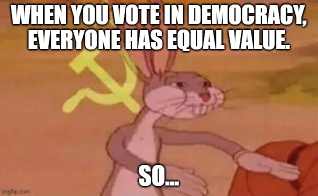 well | WHEN YOU VOTE IN DEMOCRACY, EVERYONE HAS EQUAL VALUE. SO... | image tagged in bugs bunny communist | made w/ Imgflip meme maker