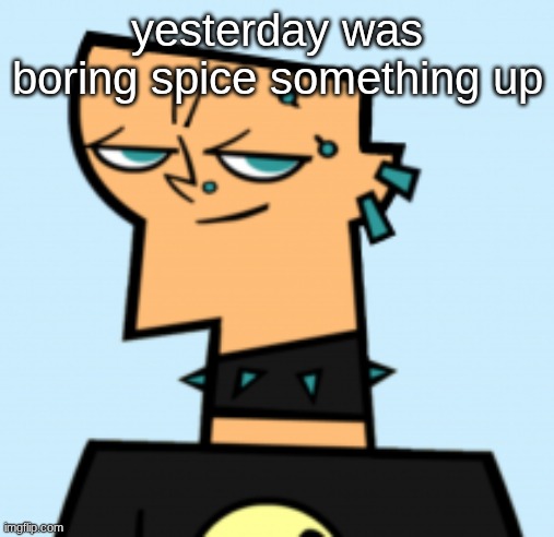 duncan | yesterday was boring spice something up | image tagged in duncan | made w/ Imgflip meme maker