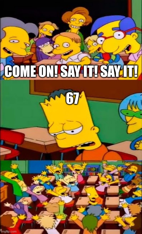 say the line bart! simpsons | COME ON! SAY IT! SAY IT! 67 | image tagged in say the line bart simpsons | made w/ Imgflip meme maker