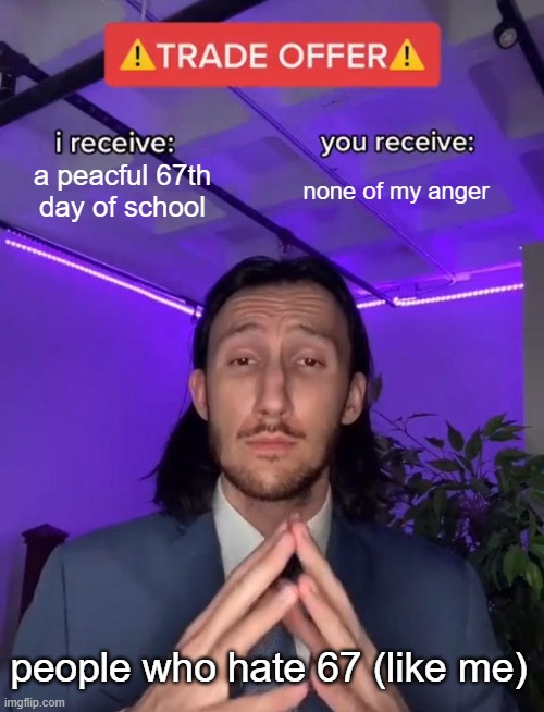 Trade Offer | a peacful 67th day of school; none of my anger; people who hate 67 (like me) | image tagged in trade offer | made w/ Imgflip meme maker