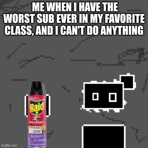 HELP WHAT DO I DO | ME WHEN I HAVE THE WORST SUB EVER IN MY FAVORITE CLASS, AND I CAN'T DO ANYTHING | image tagged in zones spray away gag | made w/ Imgflip meme maker