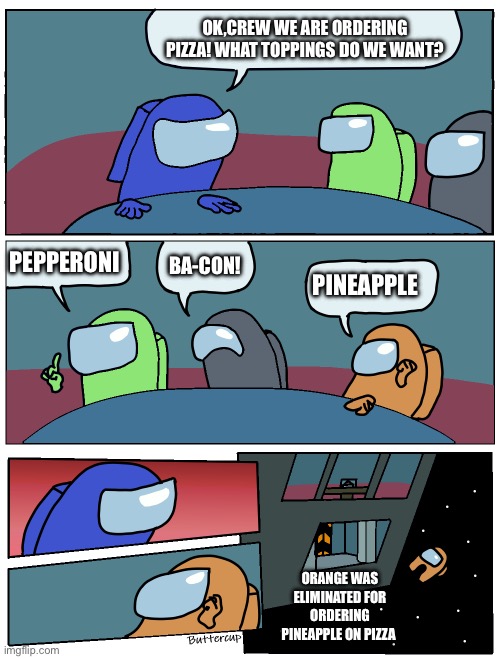 That one guy | OK,CREW WE ARE ORDERING PIZZA! WHAT TOPPINGS DO WE WANT? PEPPERONI; BA-CON! PINEAPPLE; ORANGE WAS ELIMINATED FOR ORDERING PINEAPPLE ON PIZZA | image tagged in among us meeting | made w/ Imgflip meme maker
