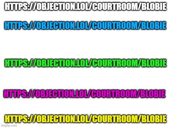 https://objection.lol/courtroom/blobie | HTTPS://OBJECTION.LOL/COURTROOM/BLOBIE; HTTPS://OBJECTION.LOL/COURTROOM/BLOBIE; HTTPS://OBJECTION.LOL/COURTROOM/BLOBIE; HTTPS://OBJECTION.LOL/COURTROOM/BLOBIE; HTTPS://OBJECTION.LOL/COURTROOM/BLOBIE | image tagged in msmg,courtroom | made w/ Imgflip meme maker