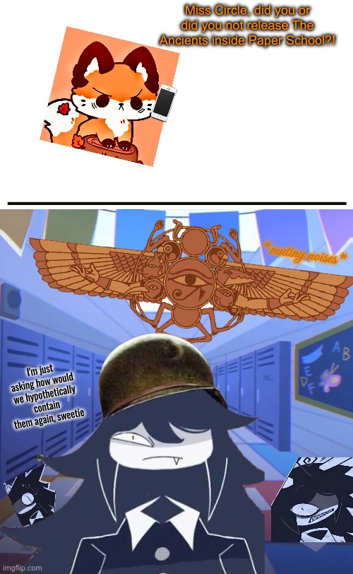 i have returned from my slumber (mod note: you have returned from the stream) | Miss Circle, did you or did you not release The Ancients inside Paper School?! *mutiny noises*; I'm just asking how would we hypothetically contain them again, sweetie | image tagged in fpe,ragecomic,this is mutinyyyyy | made w/ Imgflip meme maker