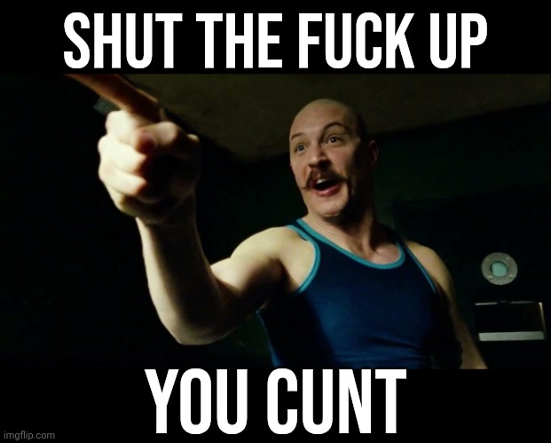 Bronson SYFM | Shut the fuck up You cunt | image tagged in bronson syfm | made w/ Imgflip meme maker