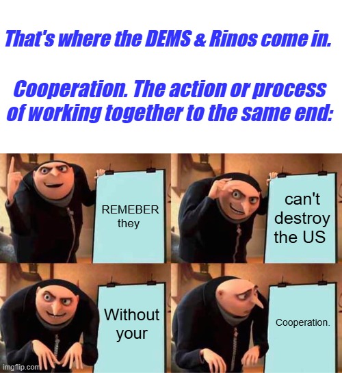 DEM plan | That's where the DEMS & Rinos come in. Cooperation. The action or process of working together to the same end:; REMEBER they; can't destroy the US; Cooperation. Without your | image tagged in memes,gru's plan | made w/ Imgflip meme maker
