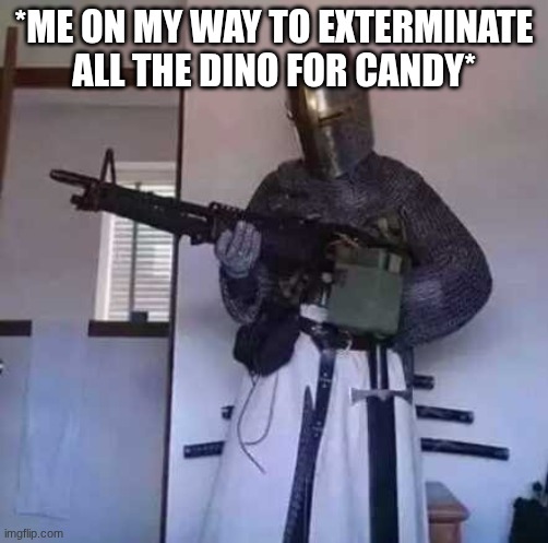 Crusader knight with M60 Machine Gun | *ME ON MY WAY TO EXTERMINATE ALL THE DINO FOR CANDY* | image tagged in crusader knight with m60 machine gun | made w/ Imgflip meme maker