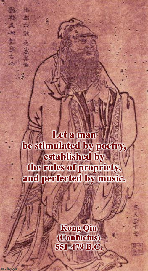 Saying of Confucius | Let a man be stimulated by poetry,

established by the rules of propriety,

and perfected by music. Kong Qiu
(Confucius)
551-479 B.C. | image tagged in kong qiu,confucius,sayings,poetry,propriety,music | made w/ Imgflip meme maker