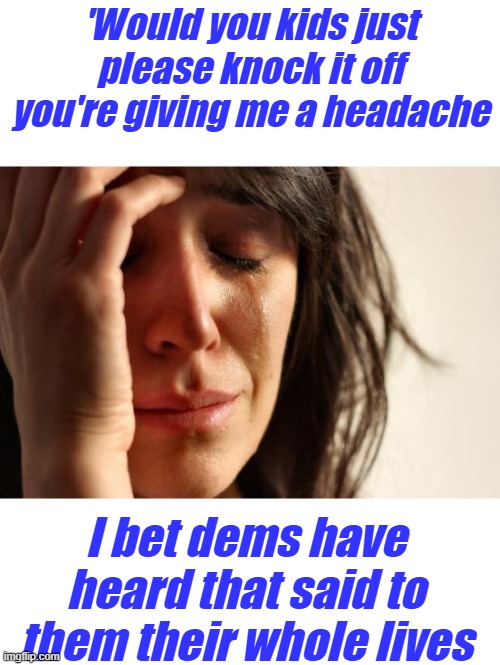 The Kids aren't all right, somethings got into them. | 'Would you kids just please knock it off you're giving me a headache; I bet dems have heard that said to them their whole lives | image tagged in memes,first world problems | made w/ Imgflip meme maker