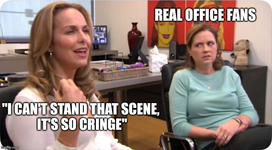 Real office fans | REAL OFFICE FANS; "I CAN'T STAND THAT SCENE, 
IT'S SO CRINGE" | image tagged in theoffice | made w/ Imgflip meme maker