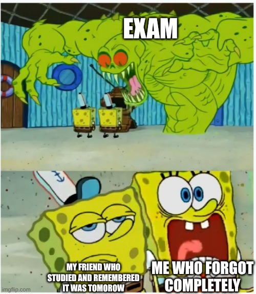exam | EXAM; ME WHO FORGOT COMPLETELY; MY FRIEND WHO STUDIED AND REMEMBERED IT WAS TOMOROW | image tagged in spongebob squarepants scared but also not scared | made w/ Imgflip meme maker
