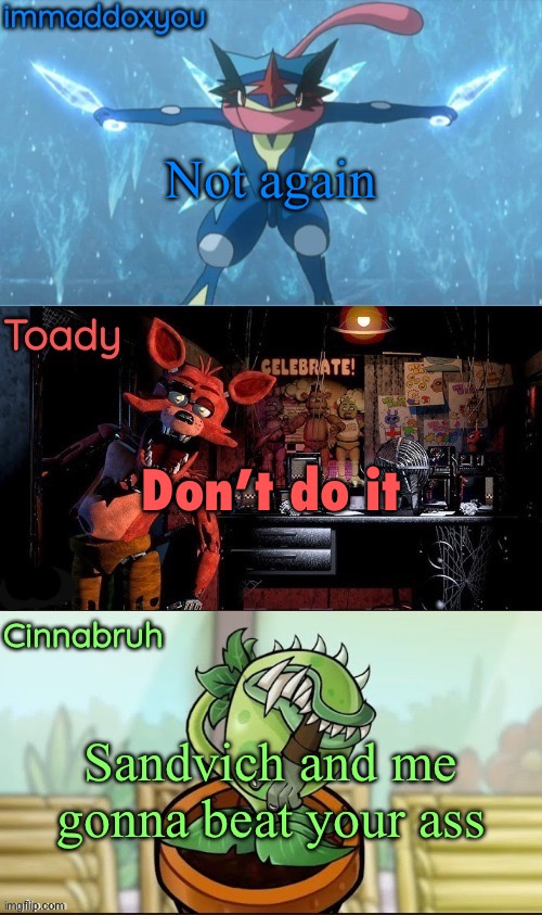 immadox + cinnabruh + toady shared temp | Not again; Don’t do it; Sandvich and me gonna beat your ass | image tagged in immadox cinnabruh toady shared temp | made w/ Imgflip meme maker