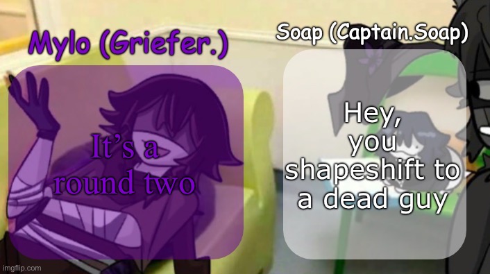 Soap's and Mylo's forsaken temp | Hey, you shapeshift to a dead guy; It’s a round two | image tagged in soap's and mylo's forsaken temp | made w/ Imgflip meme maker