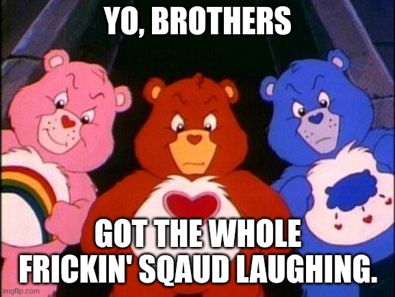 O?O | YO, BROTHERS; GOT THE WHOLE FRICKIN' SQAUD LAUGHING. | image tagged in pissed care bears,damn bro you got the whole squad laughing | made w/ Imgflip meme maker