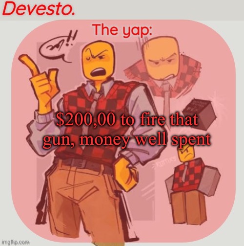 Devesto temp (Thanks, Immadoxyou! ?) | $200,00 to fire that gun, money well spent | image tagged in devesto temp thanks immadoxyou | made w/ Imgflip meme maker