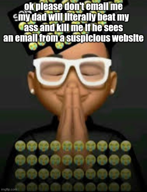 Please don't kill me! | ok please don't email me my dad will literally beat my ass and kill me if he sees an email from a suspicious website | image tagged in i'm crine made by our glorious king bigjim998 | made w/ Imgflip meme maker