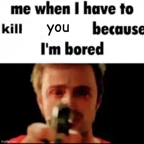Me when i have to kill because i’m bored | you | image tagged in me when i have to kill because i m bored | made w/ Imgflip meme maker