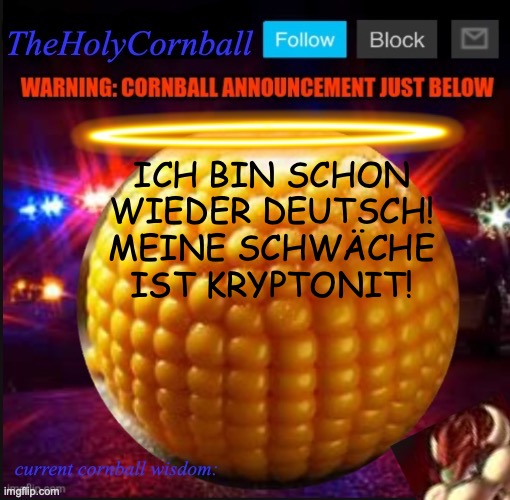 TheHolyCornball Announcement | ICH BIN SCHON WIEDER DEUTSCH! MEINE SCHWÄCHE IST KRYPTONIT! | image tagged in theholycornball announcement | made w/ Imgflip meme maker