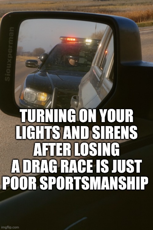 Turning On Your Lights And Sirens After Losing A Drag Race Is Just Poor Sportsmanship | TURNING ON YOUR LIGHTS AND SIRENS AFTER LOSING A DRAG RACE IS JUST POOR SPORTSMANSHIP | image tagged in chrisjoines1 | made w/ Imgflip meme maker