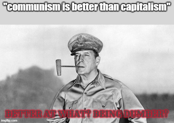 general douglas macarthur | "communism is better than capitalism"; BETTER AT WHAT? BEING DUMBER? | image tagged in general douglas macarthur | made w/ Imgflip meme maker