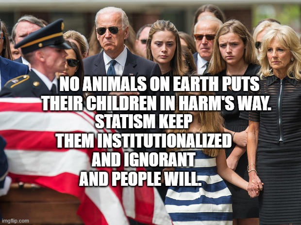 Joe Biden at Beau Biden funeral | NO ANIMALS ON EARTH PUTS THEIR CHILDREN IN HARM'S WAY. STATISM KEEP THEM INSTITUTIONALIZED AND IGNORANT AND PEOPLE WILL. | image tagged in joe biden at beau biden funeral | made w/ Imgflip meme maker