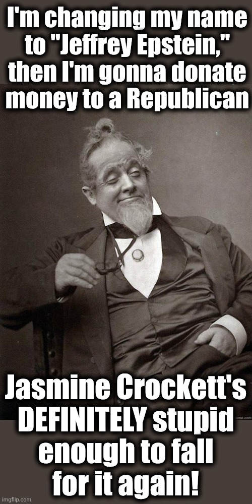 She thinks there's only one "Jeffrey Epstein" | I'm changing my name
to "Jeffrey Epstein,"
then I'm gonna donate
money to a Republican; Jasmine Crockett's
DEFINITELY stupid
enough to fall
for it again! | image tagged in 1889 guy,memes,jeffrey epstein,jasmine crockett,democrats,trump derangement syndrome | made w/ Imgflip meme maker