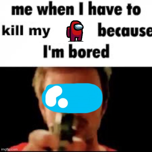 Me when i have to kill because i’m bored | image tagged in me when i have to kill because i m bored | made w/ Imgflip meme maker