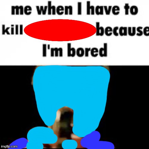 color lore when? | image tagged in me when i have to kill because i m bored | made w/ Imgflip meme maker