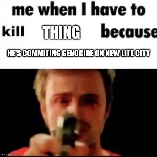 Me when i have to kill because i’m bored | THING; HE'S COMMITING GENOCIDE ON NEW LITE CITY | image tagged in me when i have to kill because i m bored | made w/ Imgflip meme maker