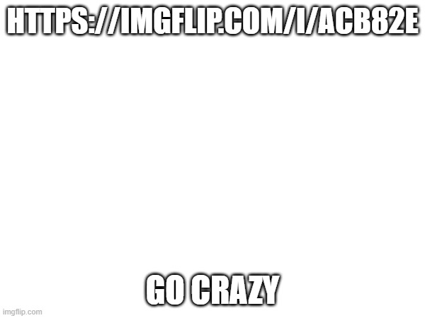 https://imgflip.com/i/acb82e | HTTPS://IMGFLIP.COM/I/ACB82E; GO CRAZY | image tagged in msmg,fun | made w/ Imgflip meme maker