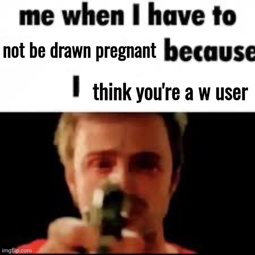 Me when i have to kill because i’m bored | not be drawn pregnant think you're a w user | image tagged in me when i have to kill because i m bored | made w/ Imgflip meme maker