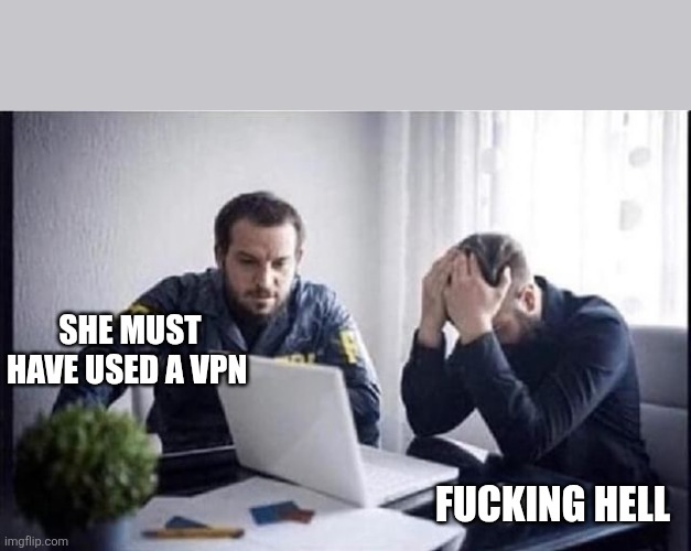 FBI Guys | SHE MUST HAVE USED A VPN FUCKING HELL | image tagged in fbi guys | made w/ Imgflip meme maker
