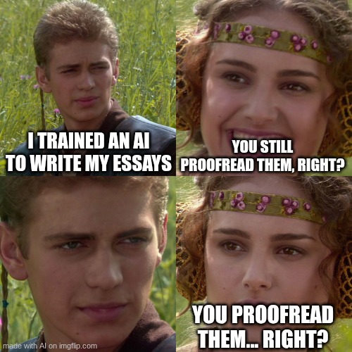 Anakin Padme 4 Panel | I TRAINED AN AI TO WRITE MY ESSAYS; YOU STILL PROOFREAD THEM, RIGHT? YOU PROOFREAD THEM... RIGHT? | image tagged in anakin padme 4 panel | made w/ Imgflip meme maker