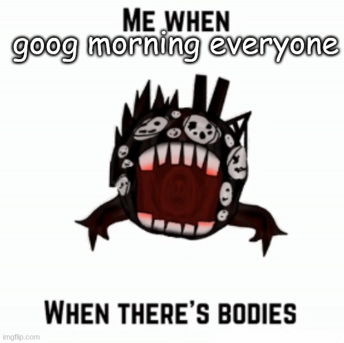 Me when | goog morning everyone | image tagged in me when | made w/ Imgflip meme maker