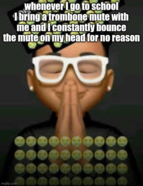 I'm crine (made by our glorious king bigjim998) | whenever I go to school I bring a trombone mute with me and I constantly bounce the mute on my head for no reason | image tagged in i'm crine made by our glorious king bigjim998 | made w/ Imgflip meme maker
