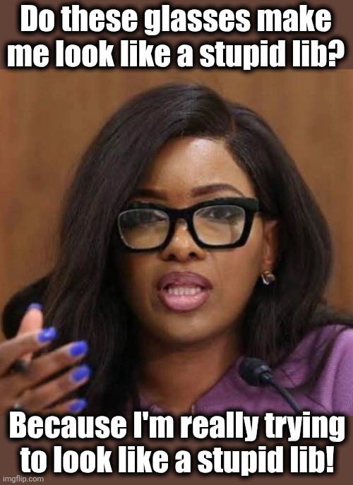 They're working wonders! | Do these glasses make
me look like a stupid lib? Because I'm really trying
to look like a stupid lib! | image tagged in memes,jasmine crockett,democrats,stupid lib,glasses,idiot | made w/ Imgflip meme maker