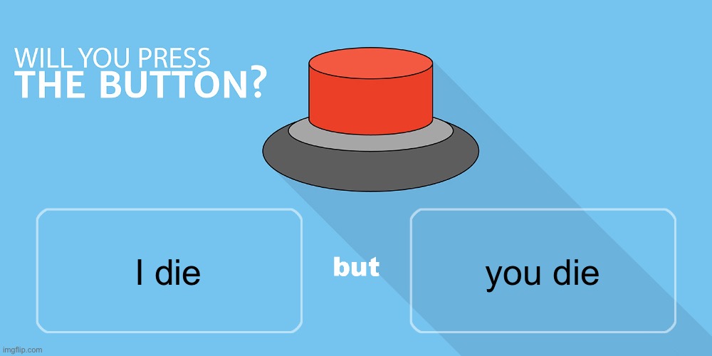 Would you press the button? | you die; I die | image tagged in would you press the button | made w/ Imgflip meme maker