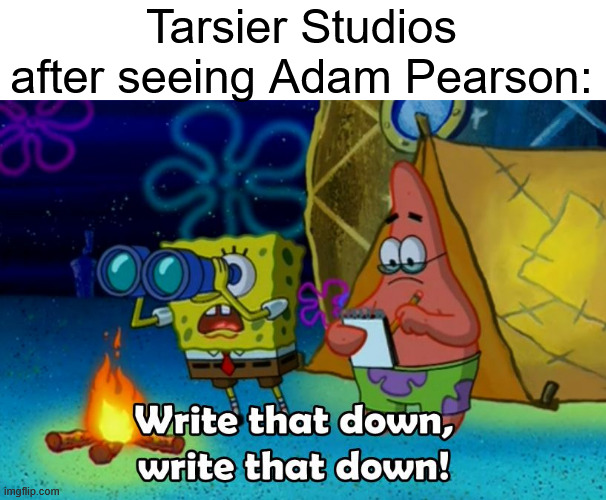 write that down | Tarsier Studios after seeing Adam Pearson: | image tagged in write that down,memes,dark humor,little nightmares | made w/ Imgflip meme maker