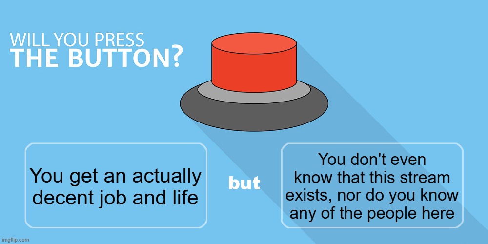Would you press the button? | You don't even know that this stream exists, nor do you know any of the people here; You get an actually decent job and life | image tagged in would you press the button | made w/ Imgflip meme maker