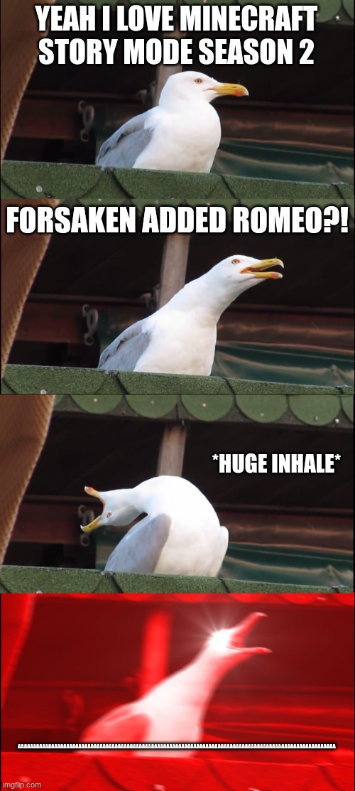 Inhaling Seagull | YEAH I LOVE MINECRAFT STORY MODE SEASON 2; FORSAKEN ADDED ROMEO?! *HUGE INHALE*; AAAAAAAAAAAAAAAAAAAAAAAAAAAAAAAAAAAAAAAAAAAAAAAAAAAAAAAAAAAAAAAAAAAAAAAAAAAAAAAAAAAAAAAAAAAAAAAAAAAAAAAAA | image tagged in memes,inhaling seagull | made w/ Imgflip meme maker