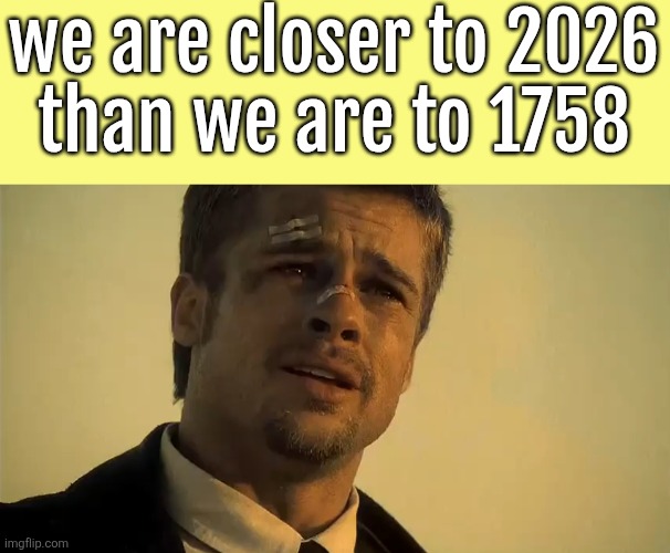 BRAD PITT SE7EN | we are closer to 2026
than we are to 1758 | image tagged in brad pitt se7en | made w/ Imgflip meme maker