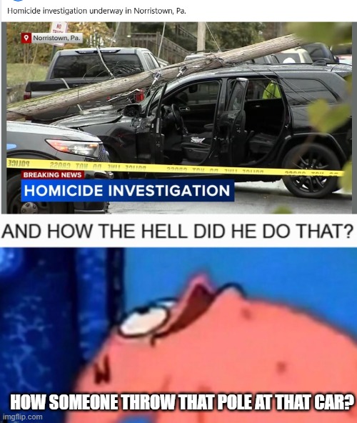 Homicide? | HOW SOMEONE THROW THAT POLE AT THAT CAR? | image tagged in and how the hell did he do that | made w/ Imgflip meme maker