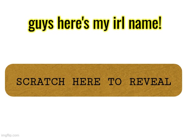 guys here's my irl name! SCRATCH HERE TO REVEAL | made w/ Imgflip meme maker