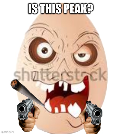 Is this peak? | IS THIS PEAK? | image tagged in egg,eggs,guns,gun,cigarettes,cigarette | made w/ Imgflip meme maker
