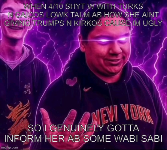 adrian | WHEN 4/10 SHYT W WITH TURKS N CAICOS LOWK TALM AB HOW SHE AINT GIVING TRUMPS N KIRKOS CAUSE IM UGLY; SO I GENUINELY GOTTA INFORM HER AB SOME WABI SABI | image tagged in adrian | made w/ Imgflip meme maker