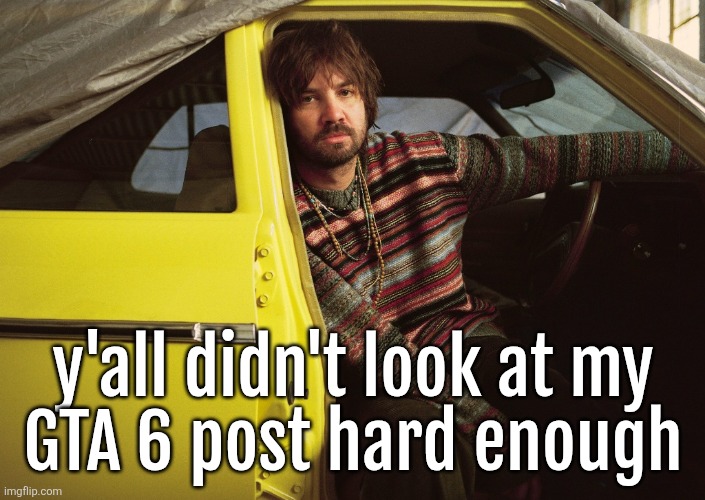 Kevin Parker in car | y'all didn't look at my
GTA 6 post hard enough | image tagged in kevin parker in car | made w/ Imgflip meme maker