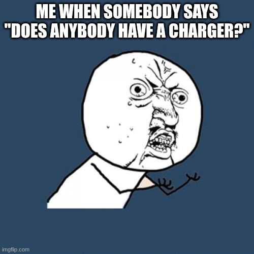 And then the teacher press gangs somebody into giving their charger away | ME WHEN SOMEBODY SAYS "DOES ANYBODY HAVE A CHARGER?" | image tagged in y u no,bring it,charger,just why | made w/ Imgflip meme maker