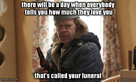 there will be a day when everybody tells you how much they love you that's called your funeral | image tagged in drunk | made w/ Imgflip meme maker