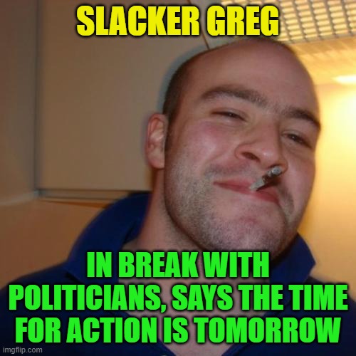 Good Guy Greg Repurposed | SLACKER GREG; IN BREAK WITH POLITICIANS, SAYS THE TIME FOR ACTION IS TOMORROW | image tagged in memes,good guy greg,now,tomorrow | made w/ Imgflip meme maker