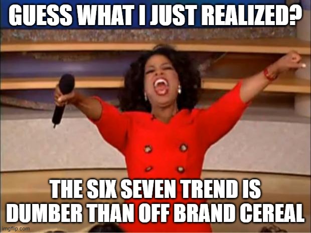 Oprah You Get A | GUESS WHAT I JUST REALIZED? THE SIX SEVEN TREND IS DUMBER THAN OFF BRAND CEREAL | image tagged in memes,oprah you get a | made w/ Imgflip meme maker